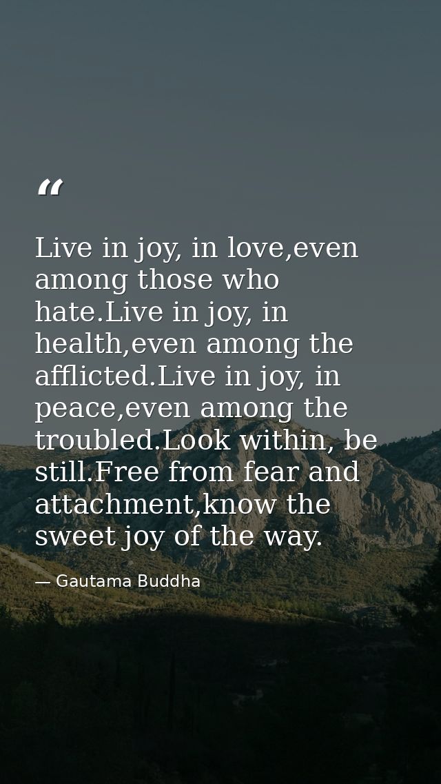 Live in joy, in love,even among those who hate.Live in joy, in health,even among the afflicted.Live in joy, in peace,eve — Gautama Buddha