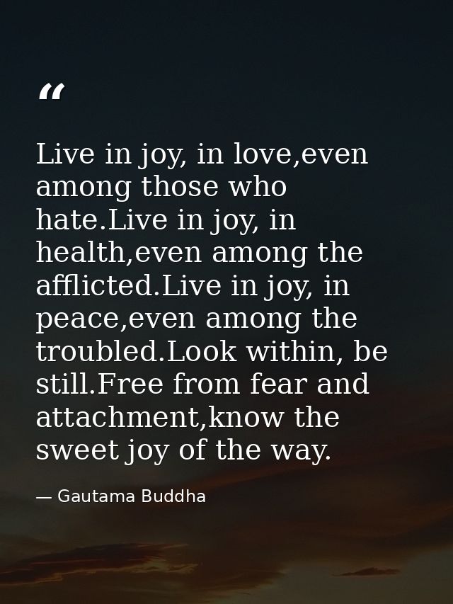 Live in joy, in love,even among those who hate.Live in joy, in health,even among the afflicted.Live in joy, in peace,eve — Gautama Buddha