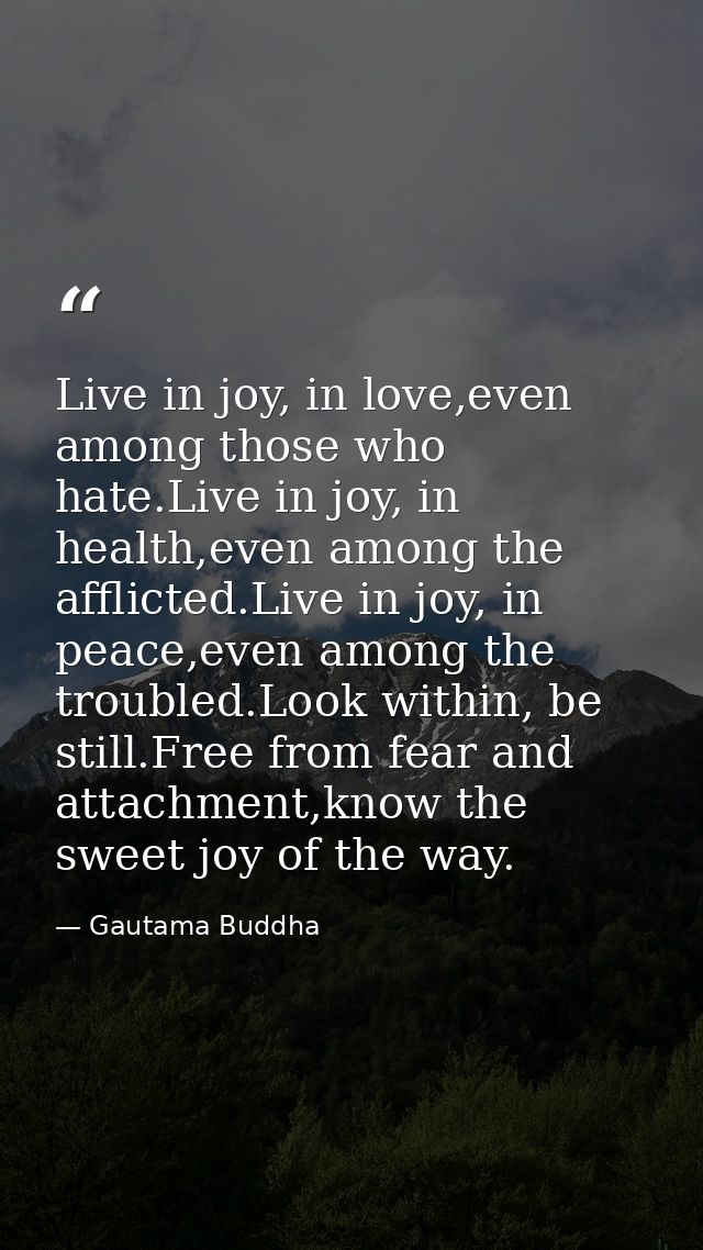 Live in joy, in love,even among those who hate.Live in joy, in health,even among the afflicted.Live in joy, in peace,eve — Gautama Buddha