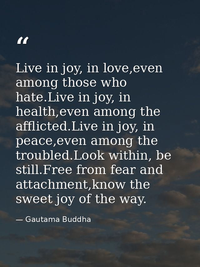 Live in joy, in love,even among those who hate.Live in joy, in health,even among the afflicted.Live in joy, in peace,eve — Gautama Buddha