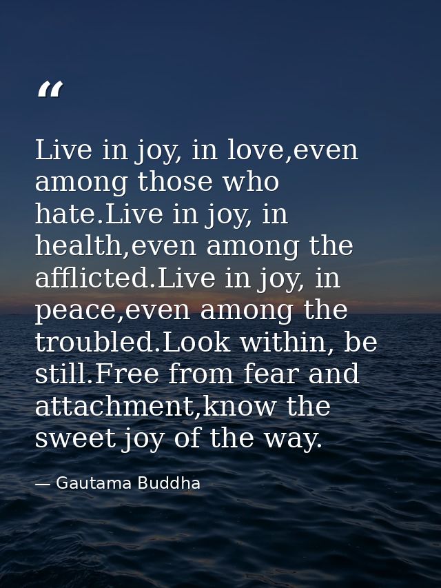 Live in joy, in love,even among those who hate.Live in joy, in health,even among the afflicted.Live in joy, in peace,eve — Gautama Buddha