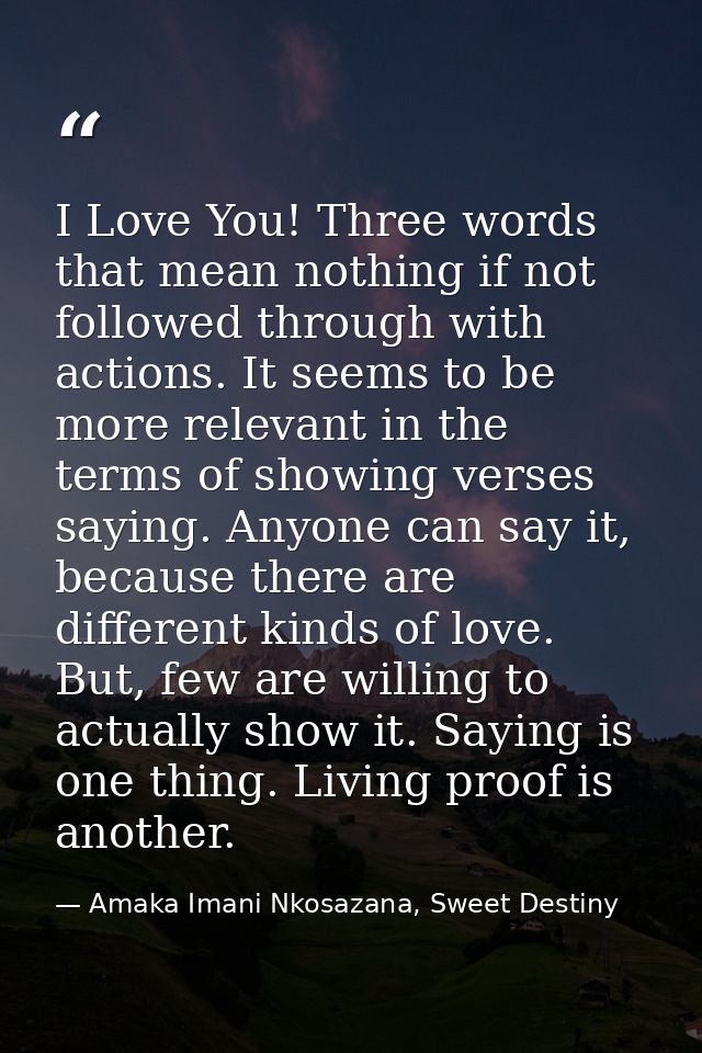 I Love You! Three words that mean nothing if not followed through with actions. It seems to be more relevant in the term — Amaka Imani Nkosazana, Sweet Destiny