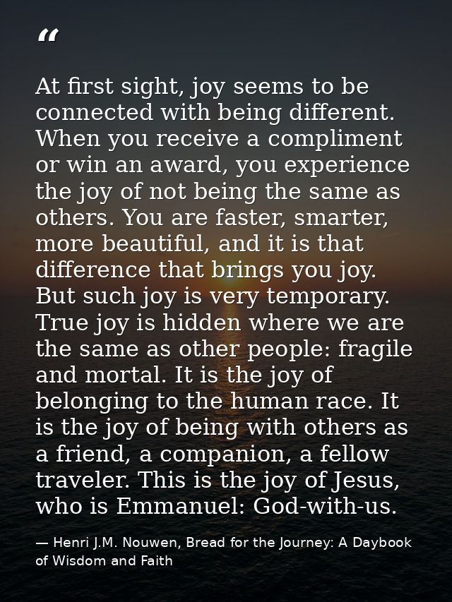 At first sight, joy seems to be connected with being different. When you receive a compliment or win an award, you exper — Henri J.M. Nouwen, Bread for the Journey: A Daybook of Wisdom and Faith