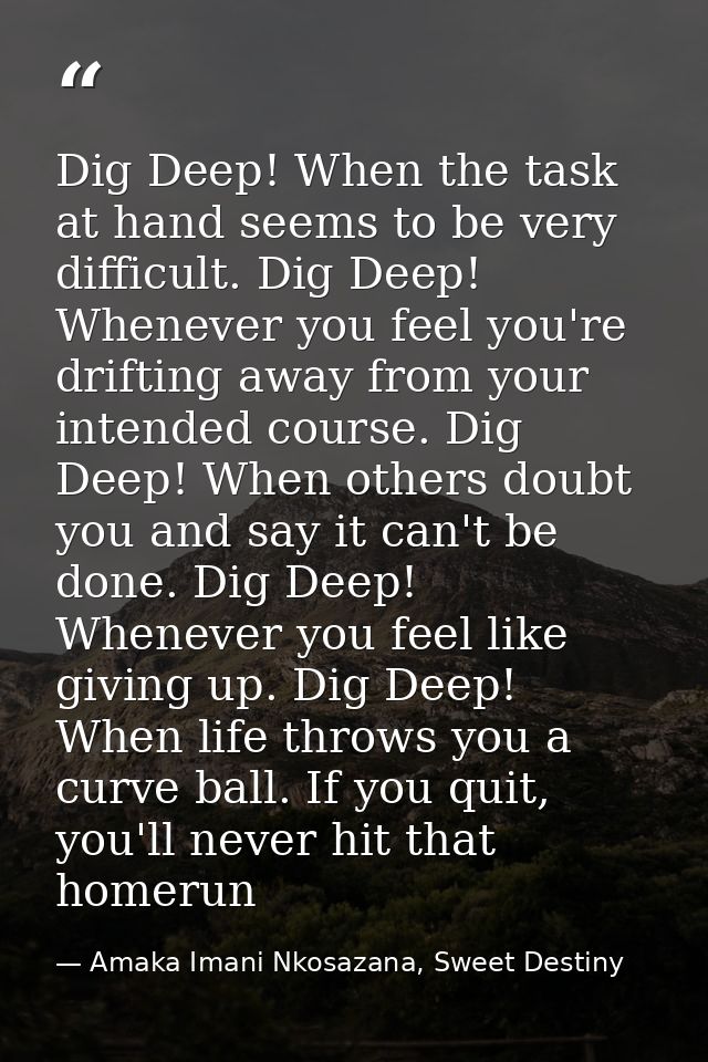 Dig Deep! When the task at hand seems to be very difficult. Dig Deep! Whenever you feel you're drifting away from your i — Amaka Imani Nkosazana, Sweet Destiny
