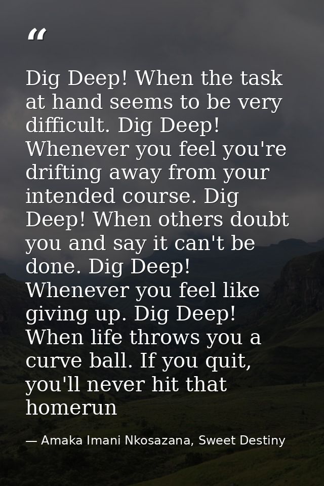 Dig Deep! When the task at hand seems to be very difficult. Dig Deep! Whenever you feel you're drifting away from your i — Amaka Imani Nkosazana, Sweet Destiny
