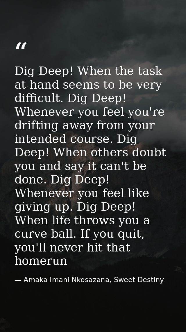 Dig Deep! When the task at hand seems to be very difficult. Dig Deep! Whenever you feel you're drifting away from your i — Amaka Imani Nkosazana, Sweet Destiny