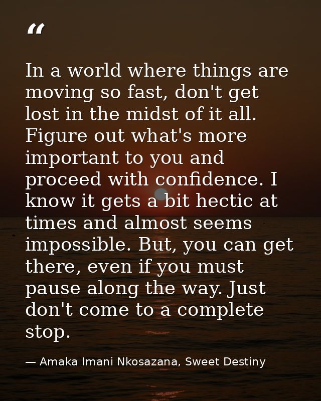 In a world where things are moving so fast, don't get lost in the midst of it all. Figure out what's more important to y — Amaka Imani Nkosazana, Sweet Destiny