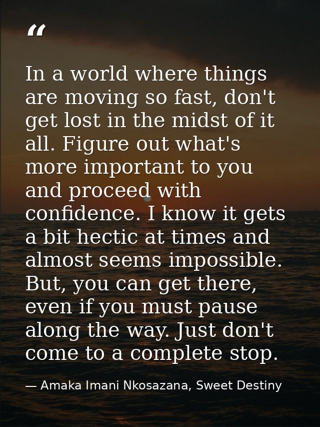 In a world where things are moving so fast, don't get lost in the midst of it all. Figure out what's more important to y — Amaka Imani Nkosazana, Sweet Destiny