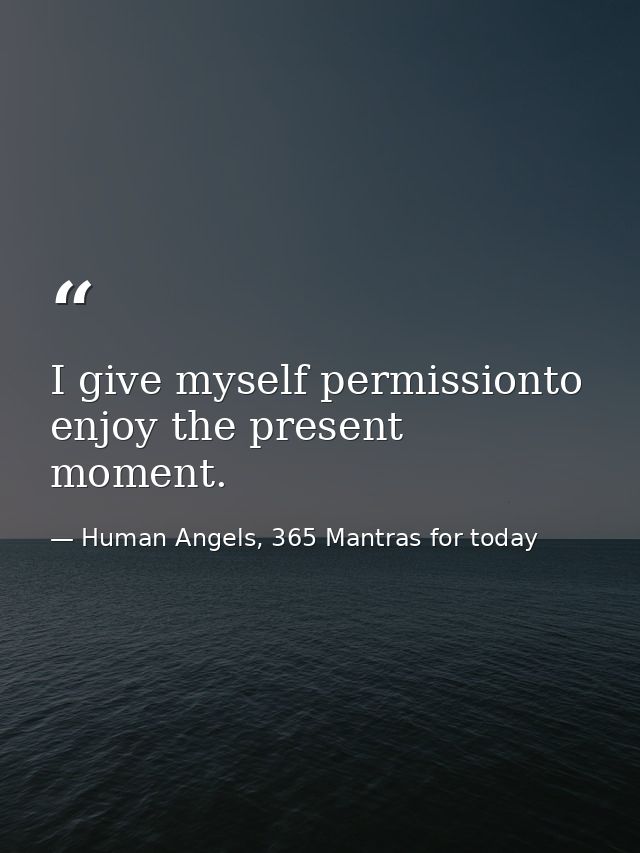 I give myself permissionto enjoy the present moment. — Human Angels, 365 Mantras for today