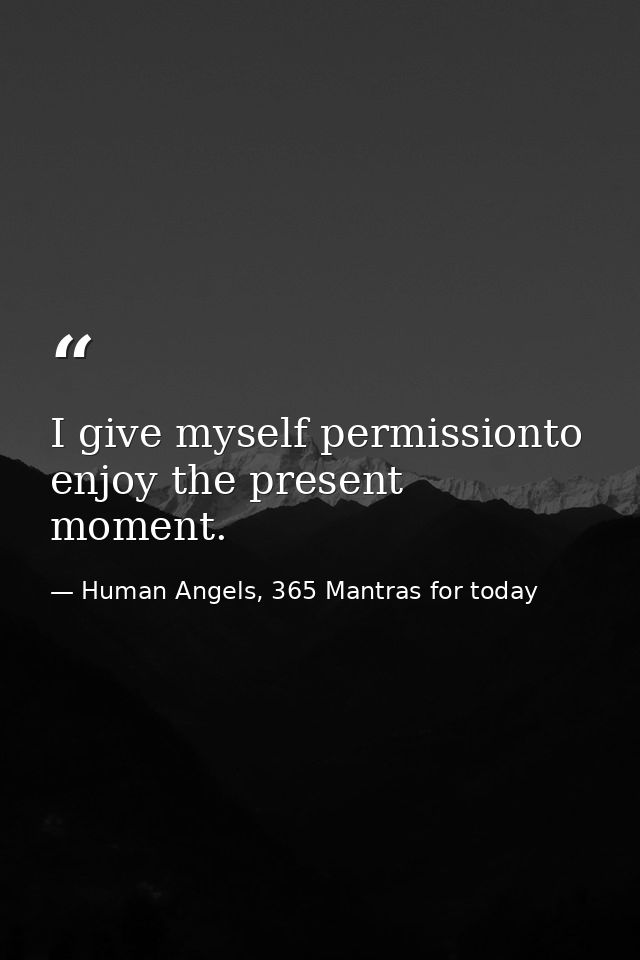 I give myself permissionto enjoy the present moment. — Human Angels, 365 Mantras for today