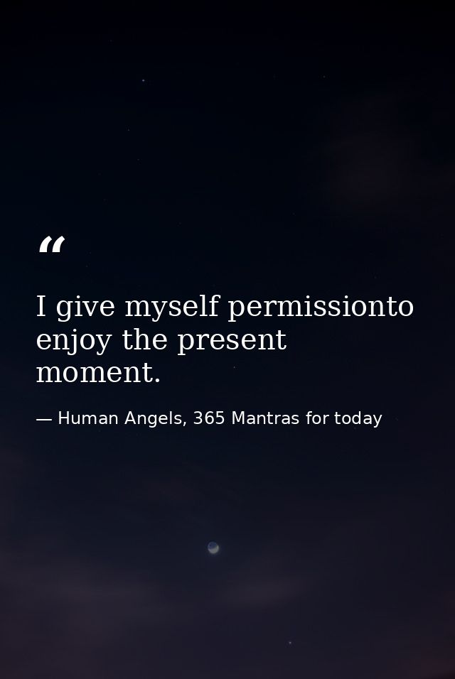 I give myself permissionto enjoy the present moment. — Human Angels, 365 Mantras for today