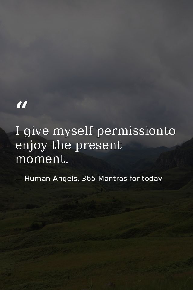 I give myself permissionto enjoy the present moment. — Human Angels, 365 Mantras for today