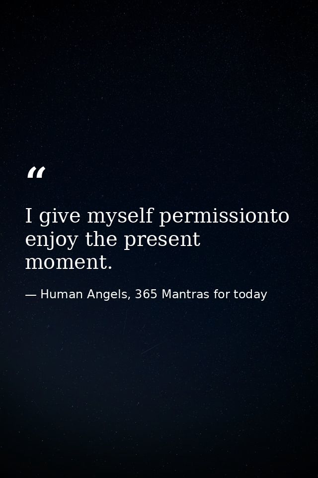I give myself permissionto enjoy the present moment. — Human Angels, 365 Mantras for today