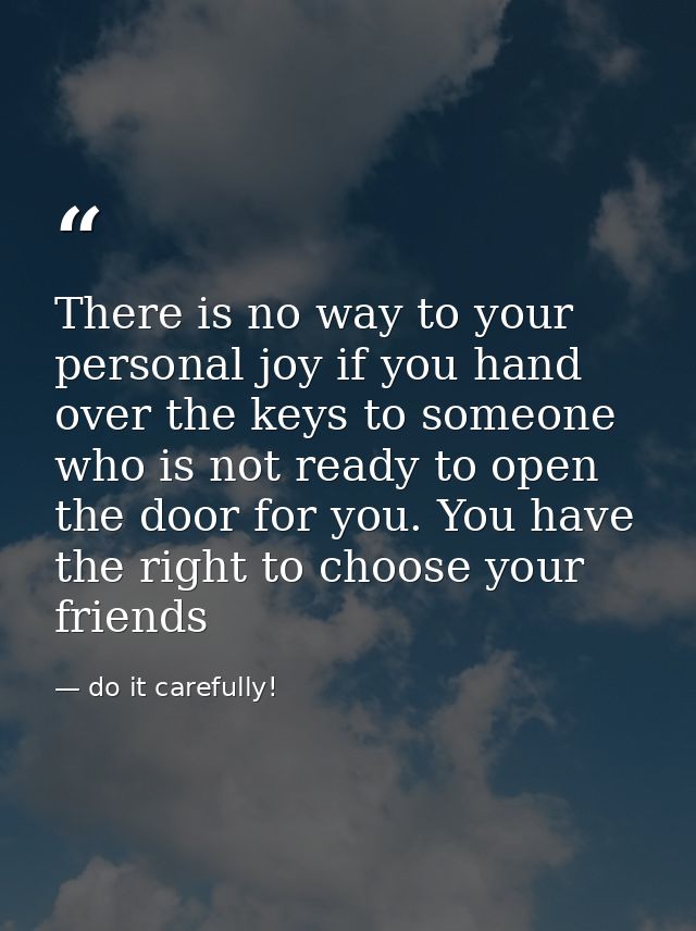 There is no way to your personal joy if you hand over the keys to someone who is not ready to open the door for you. You — do it carefully!