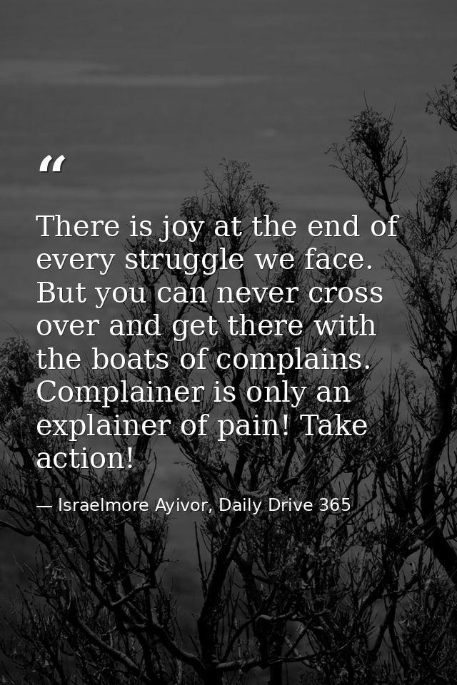 There is joy at the end of every struggle we face. But you can never cross over and get there with the boats of complain — Israelmore Ayivor, Daily Drive 365