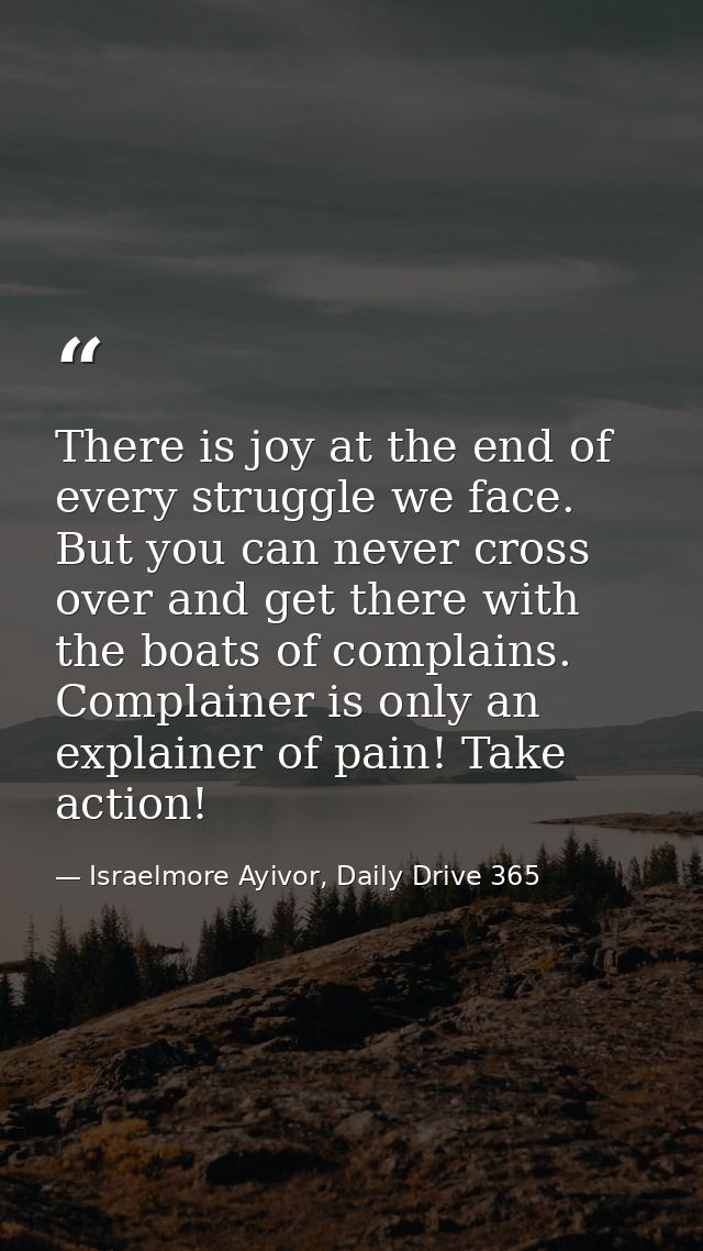 There is joy at the end of every struggle we face. But you can never cross over and get there with the boats of complain — Israelmore Ayivor, Daily Drive 365