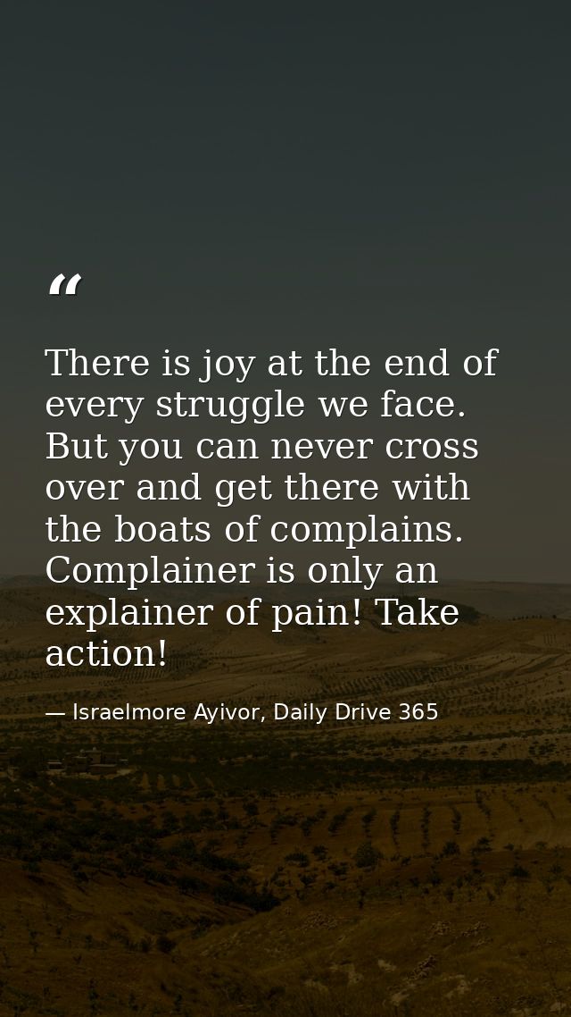 There is joy at the end of every struggle we face. But you can never cross over and get there with the boats of complain — Israelmore Ayivor, Daily Drive 365