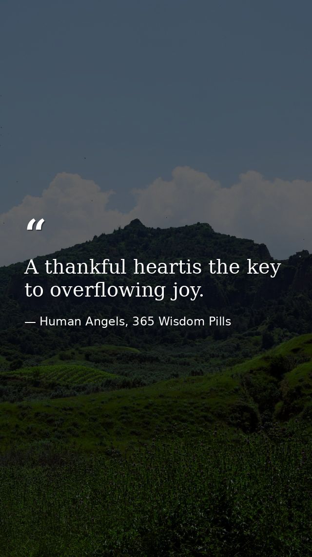 A thankful heartis the key to overflowing joy. — Human Angels, 365 Wisdom Pills