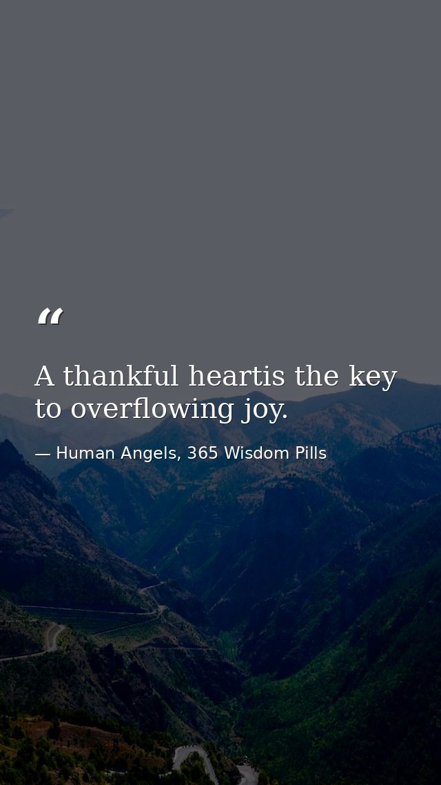 A thankful heartis the key to overflowing joy. — Human Angels, 365 Wisdom Pills