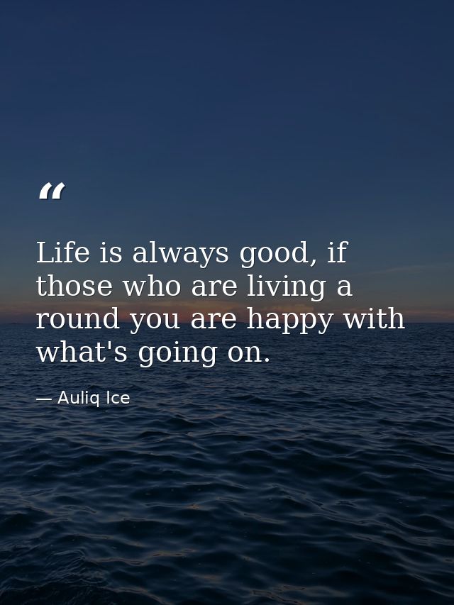 Life is always good, if those who are living a round you are happy with what's going on. — Auliq Ice