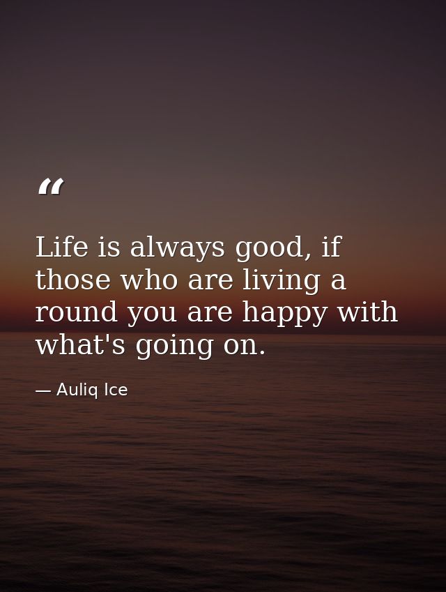 Life is always good, if those who are living a round you are happy with what's going on. — Auliq Ice
