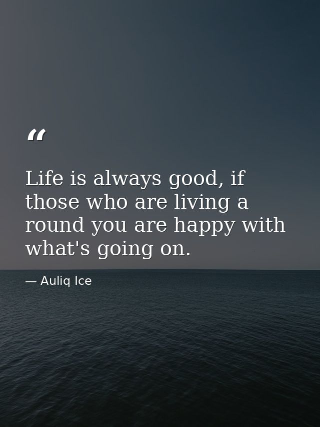 Life is always good, if those who are living a round you are happy with what's going on. — Auliq Ice