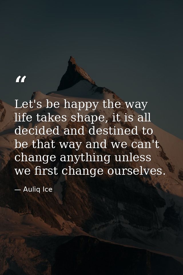 Let's be happy the way life takes shape, it is all decided and destined to be that way and we can't change anything unle — Auliq Ice