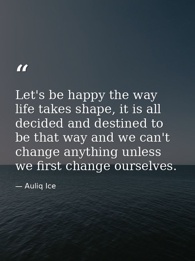 Let's be happy the way life takes shape, it is all decided and destined to be that way and we can't change anything unle — Auliq Ice