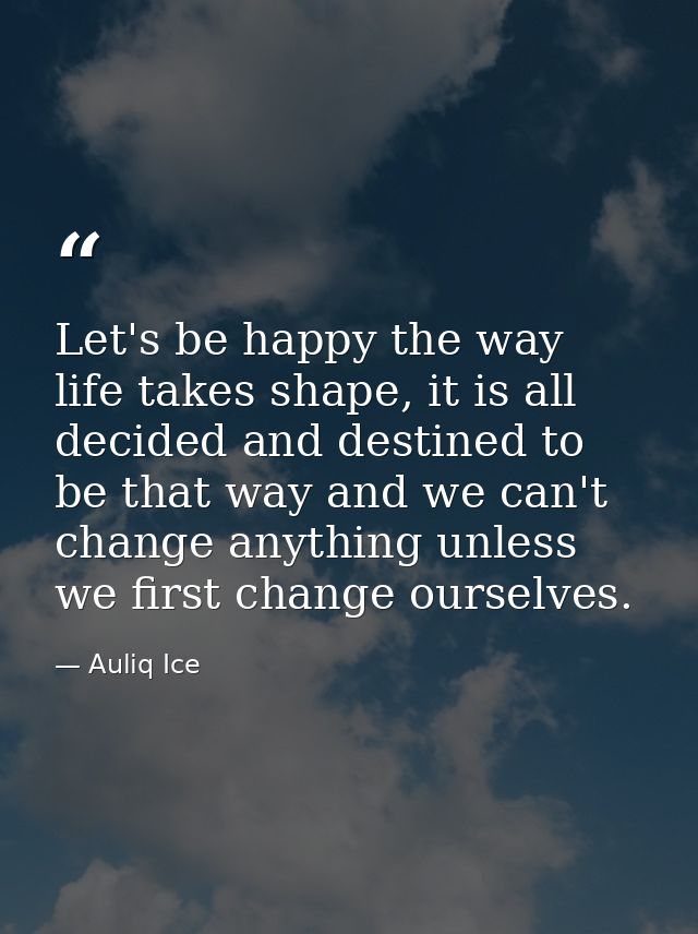 Let's be happy the way life takes shape, it is all decided and destined to be that way and we can't change anything unle — Auliq Ice