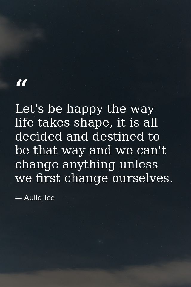 Let's be happy the way life takes shape, it is all decided and destined to be that way and we can't change anything unle — Auliq Ice