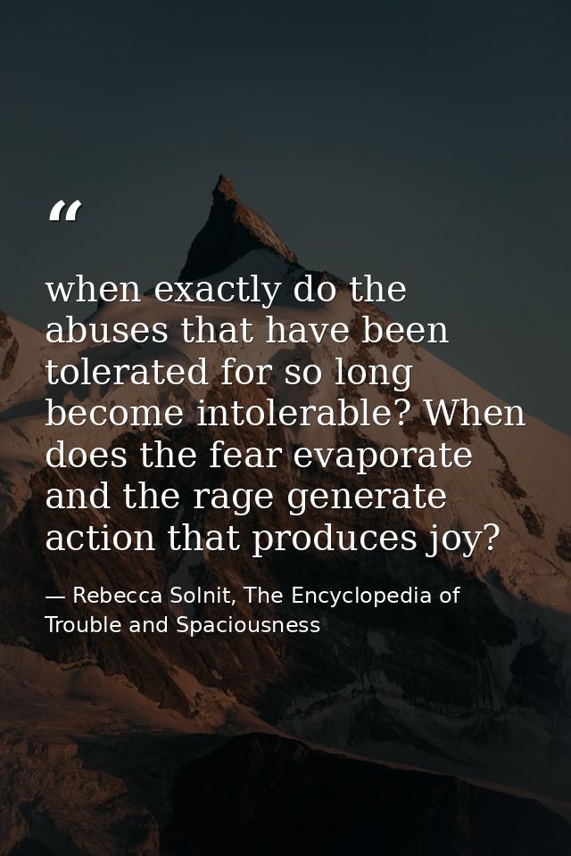 when exactly do the abuses that have been tolerated for so long become intolerable? When does the fear evaporate and the — Rebecca Solnit, The Encyclopedia of Trouble and Spaciousness