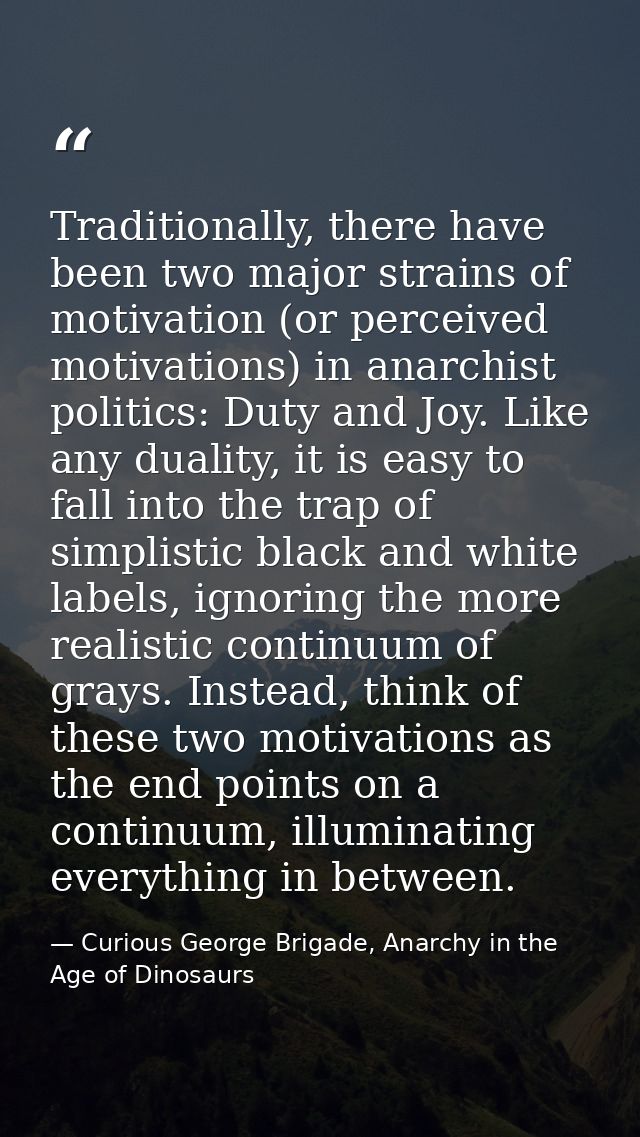 Traditionally, there have been two major strains of motivation (or perceived motivations) in anarchist politics: Duty an — Curious George Brigade, Anarchy in the Age of Dinosaurs
