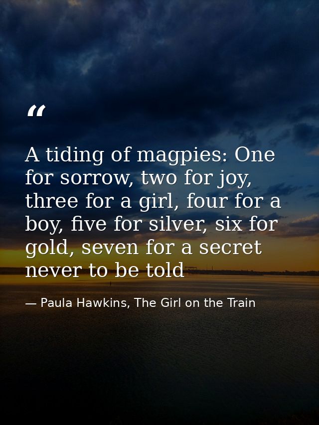 A tiding of magpies: One for sorrow, two for joy, three for a girl, four for a boy, five for silver, six for gold, seven — Paula Hawkins, The Girl on the Train