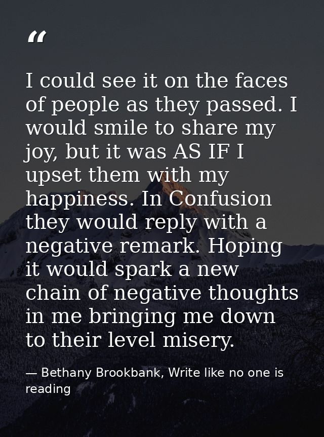 I could see it on the faces of people as they passed. I would smile to share my joy, but it was AS IF I upset them with  — Bethany Brookbank, Write like no one is reading