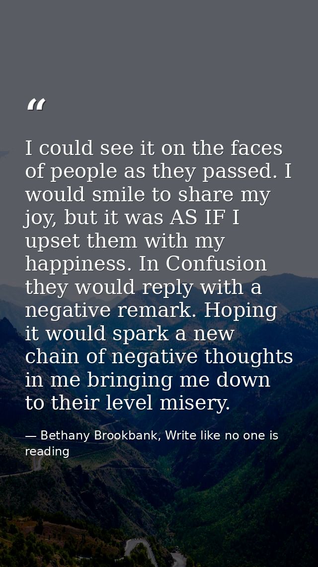I could see it on the faces of people as they passed. I would smile to share my joy, but it was AS IF I upset them with  — Bethany Brookbank, Write like no one is reading