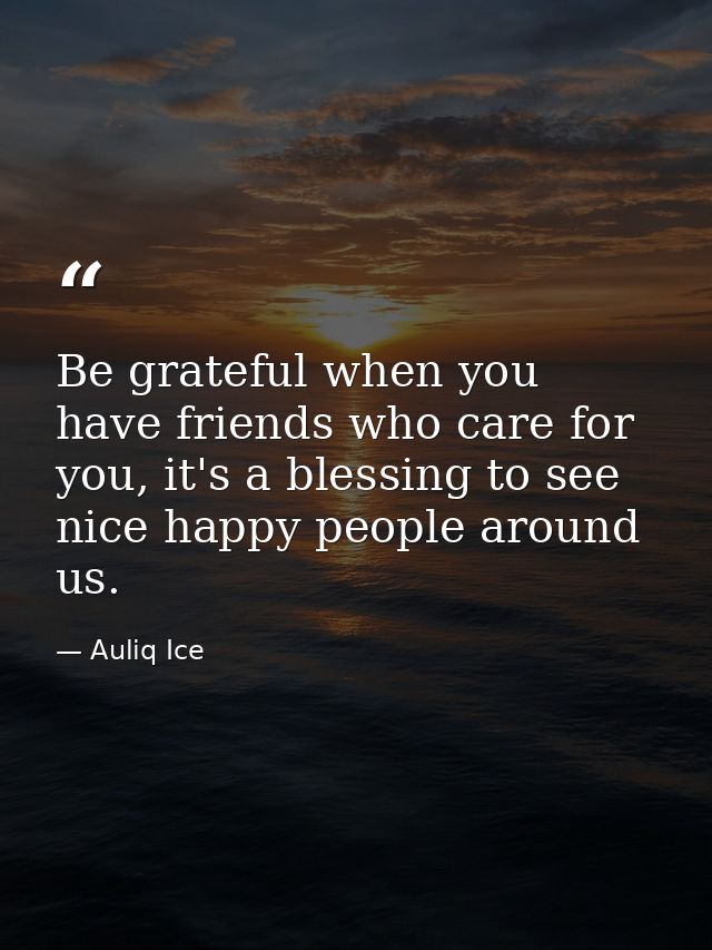 Be grateful when you have friends who care for you, it's a blessing to see nice happy people around us. — Auliq Ice