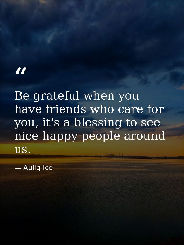 Be grateful when you have friends who care for you, it's a blessing to see nice happy people around us. — Auliq Ice