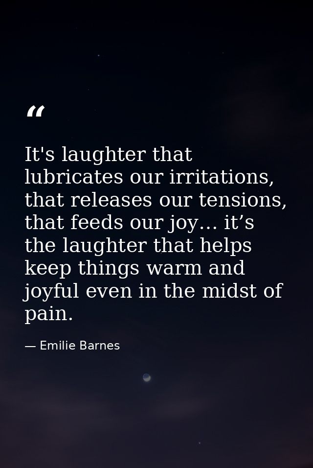 It's laughter that lubricates our irritations, that releases our tensions, that feeds our joy… it’s the laughter that he — Emilie Barnes