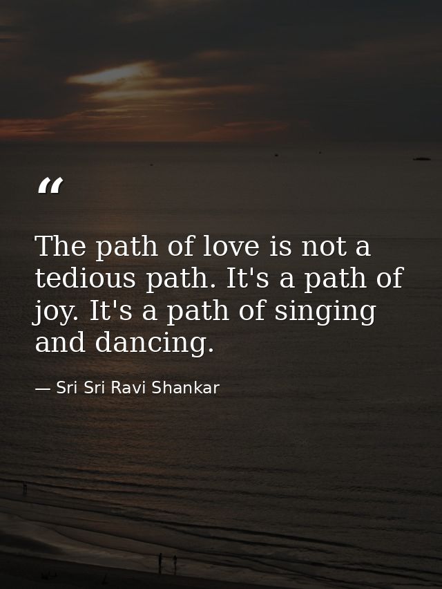 The path of love is not a tedious path. It's a path of joy. It's a path of singing and dancing. — Sri Sri Ravi Shankar