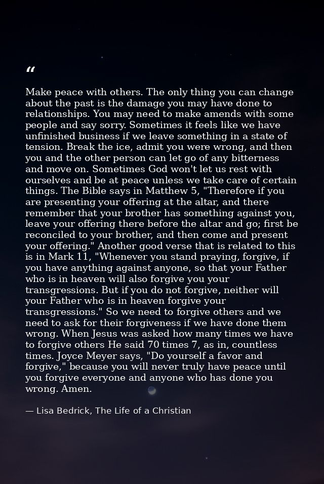 Make peace with others. The only thing you can change about the past is the damage you may have done to relationships. Y — Lisa Bedrick, The Life of a Christian