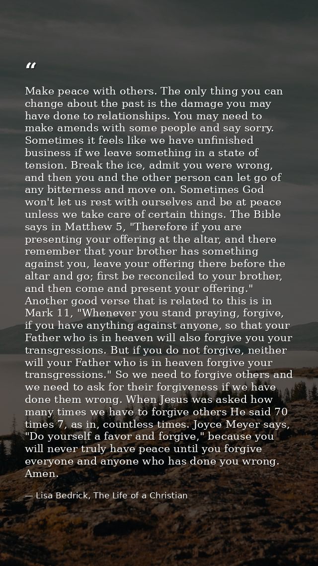 Make peace with others. The only thing you can change about the past is the damage you may have done to relationships. Y — Lisa Bedrick, The Life of a Christian