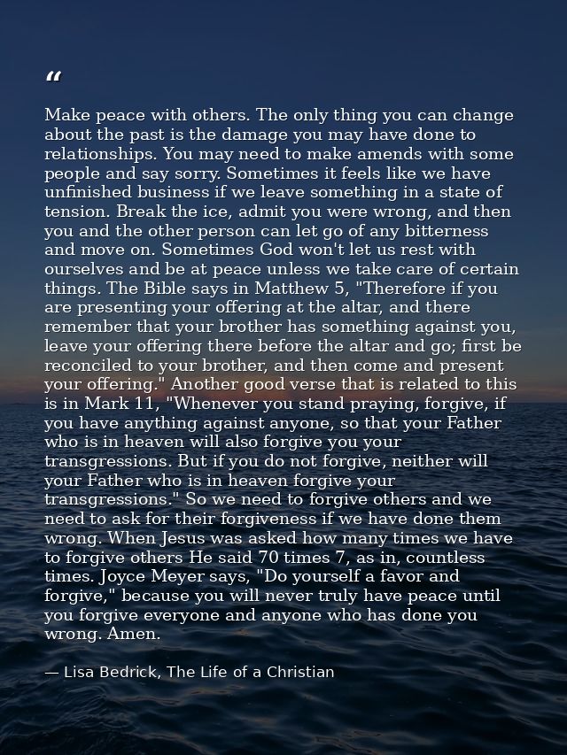 Make peace with others. The only thing you can change about the past is the damage you may have done to relationships. Y — Lisa Bedrick, The Life of a Christian