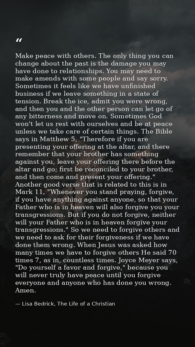 Make peace with others. The only thing you can change about the past is the damage you may have done to relationships. Y — Lisa Bedrick, The Life of a Christian