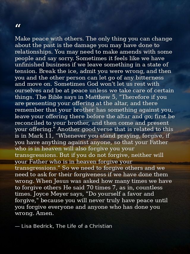 Make peace with others. The only thing you can change about the past is the damage you may have done to relationships. Y — Lisa Bedrick, The Life of a Christian