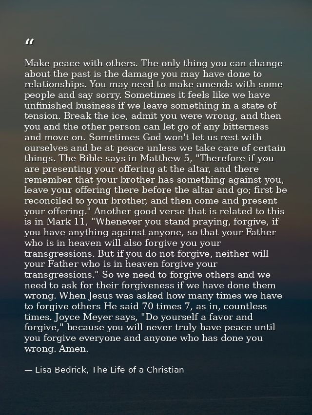 Make peace with others. The only thing you can change about the past is the damage you may have done to relationships. Y — Lisa Bedrick, The Life of a Christian