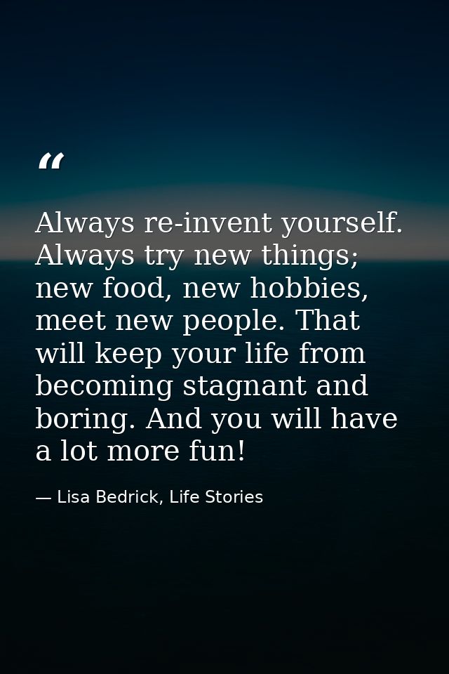 Always re-invent yourself. Always try new things; new food, new hobbies, meet new people. That will keep your life from  — Lisa Bedrick, Life Stories