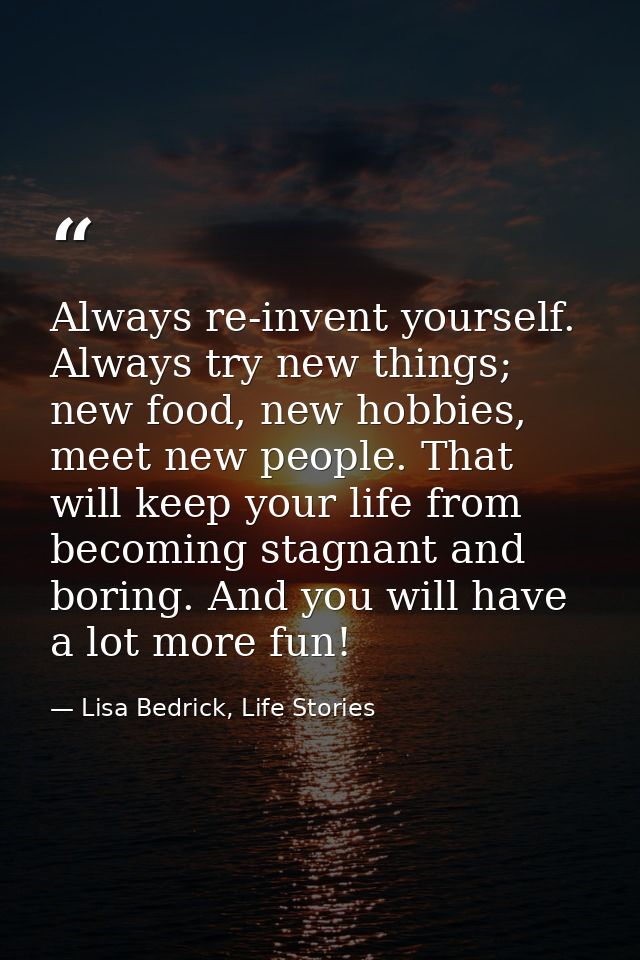 Always re-invent yourself. Always try new things; new food, new hobbies, meet new people. That will keep your life from  — Lisa Bedrick, Life Stories