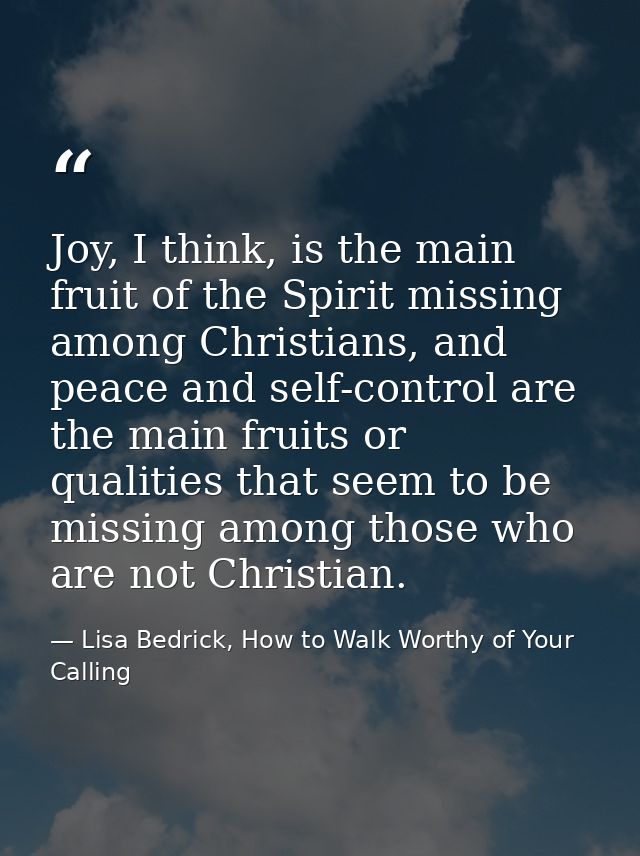 Joy, I think, is the main fruit of the Spirit missing among Christians, and peace and self-control are the main fruits o — Lisa Bedrick, How to Walk Worthy of Your Calling