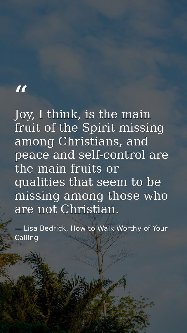 Joy, I think, is the main fruit of the Spirit missing among Christians, and peace and self-control are the main fruits o — Lisa Bedrick, How to Walk Worthy of Your Calling
