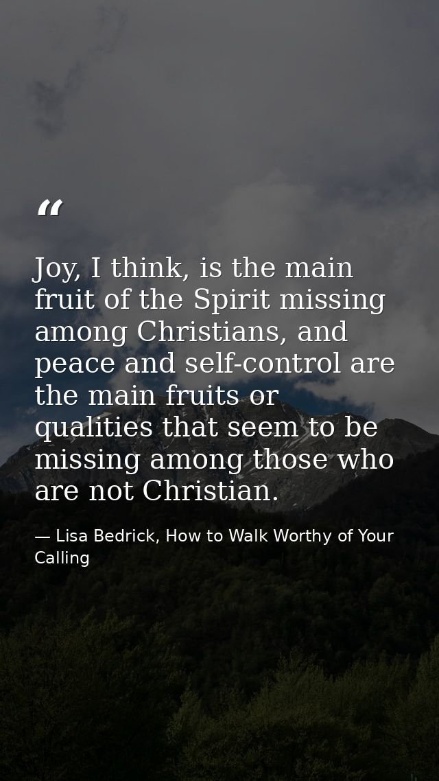 Joy, I think, is the main fruit of the Spirit missing among Christians, and peace and self-control are the main fruits o — Lisa Bedrick, How to Walk Worthy of Your Calling